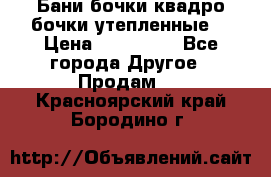 Бани бочки,квадро бочки,утепленные. › Цена ­ 145 000 - Все города Другое » Продам   . Красноярский край,Бородино г.